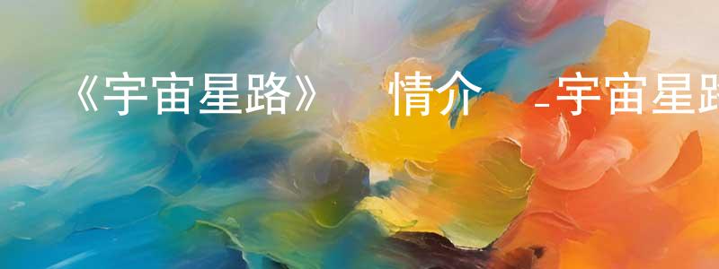 崔強的網絡影視資源,《宇宙星路》詳情介紹_宇宙星路已完結在線觀看_宇宙星路迅雷下載_日漫
